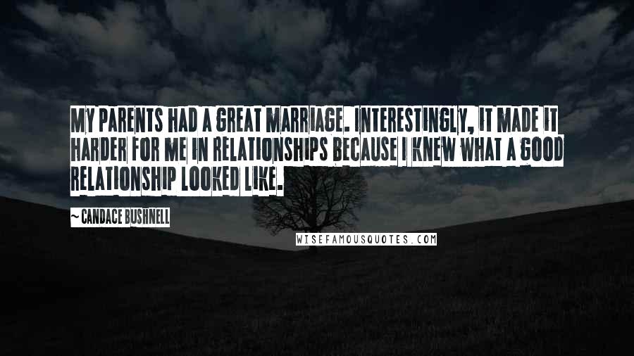 Candace Bushnell Quotes: My parents had a great marriage. Interestingly, it made it harder for me in relationships because I knew what a good relationship looked like.