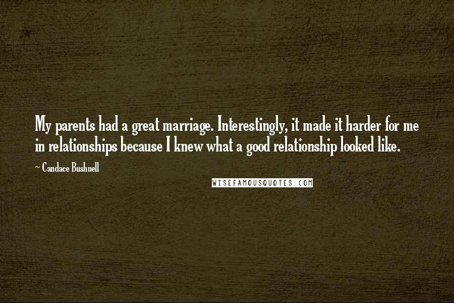 Candace Bushnell Quotes: My parents had a great marriage. Interestingly, it made it harder for me in relationships because I knew what a good relationship looked like.