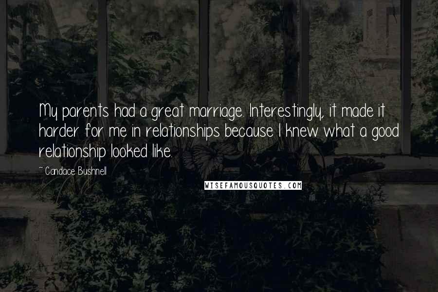 Candace Bushnell Quotes: My parents had a great marriage. Interestingly, it made it harder for me in relationships because I knew what a good relationship looked like.