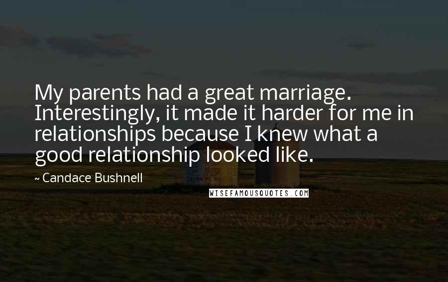 Candace Bushnell Quotes: My parents had a great marriage. Interestingly, it made it harder for me in relationships because I knew what a good relationship looked like.