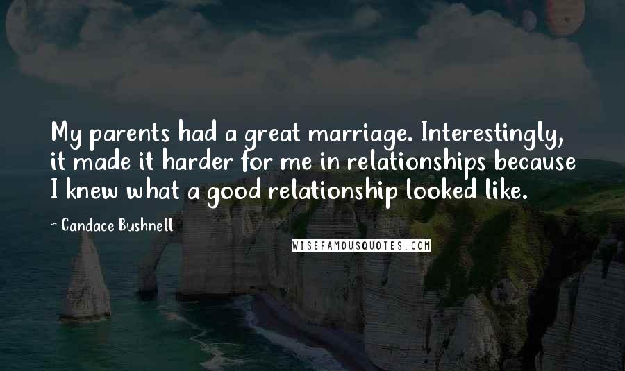 Candace Bushnell Quotes: My parents had a great marriage. Interestingly, it made it harder for me in relationships because I knew what a good relationship looked like.