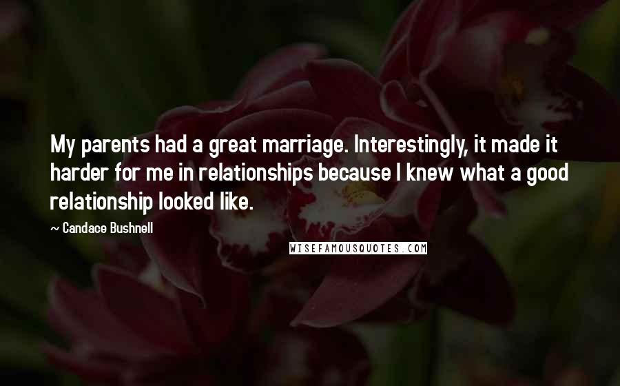 Candace Bushnell Quotes: My parents had a great marriage. Interestingly, it made it harder for me in relationships because I knew what a good relationship looked like.