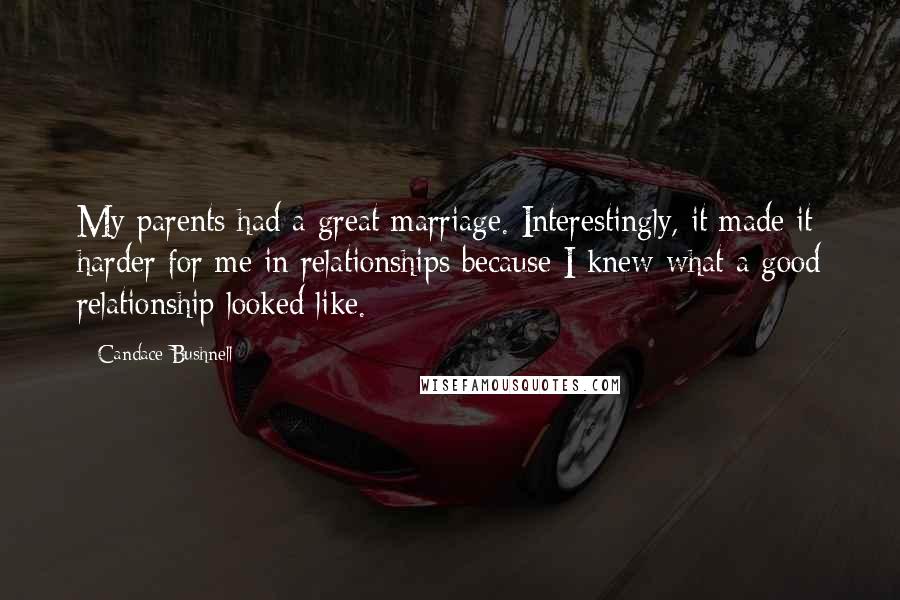 Candace Bushnell Quotes: My parents had a great marriage. Interestingly, it made it harder for me in relationships because I knew what a good relationship looked like.