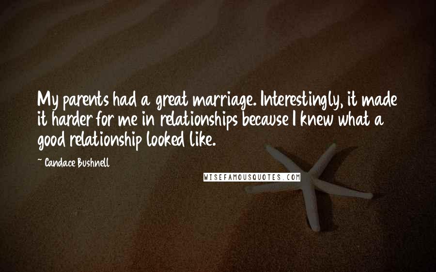 Candace Bushnell Quotes: My parents had a great marriage. Interestingly, it made it harder for me in relationships because I knew what a good relationship looked like.