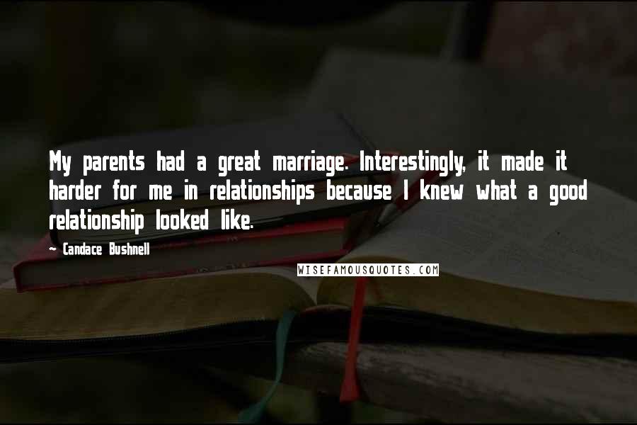 Candace Bushnell Quotes: My parents had a great marriage. Interestingly, it made it harder for me in relationships because I knew what a good relationship looked like.