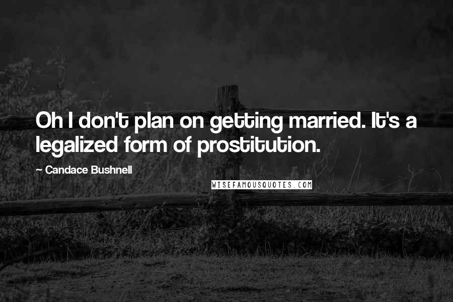 Candace Bushnell Quotes: Oh I don't plan on getting married. It's a legalized form of prostitution.