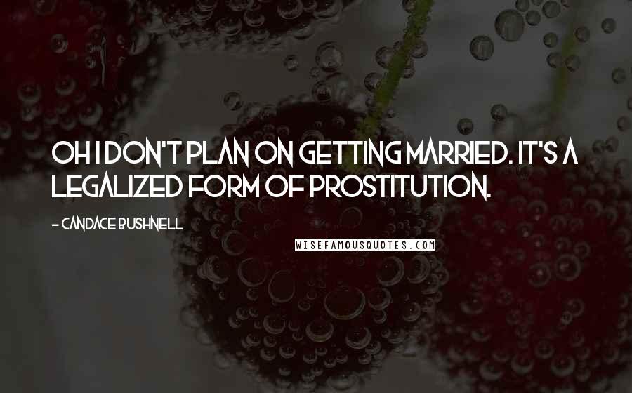 Candace Bushnell Quotes: Oh I don't plan on getting married. It's a legalized form of prostitution.