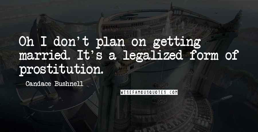 Candace Bushnell Quotes: Oh I don't plan on getting married. It's a legalized form of prostitution.