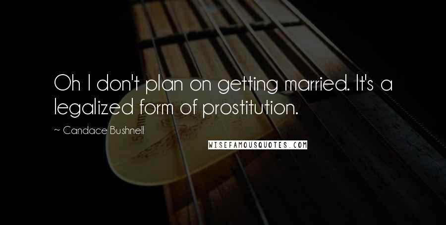 Candace Bushnell Quotes: Oh I don't plan on getting married. It's a legalized form of prostitution.
