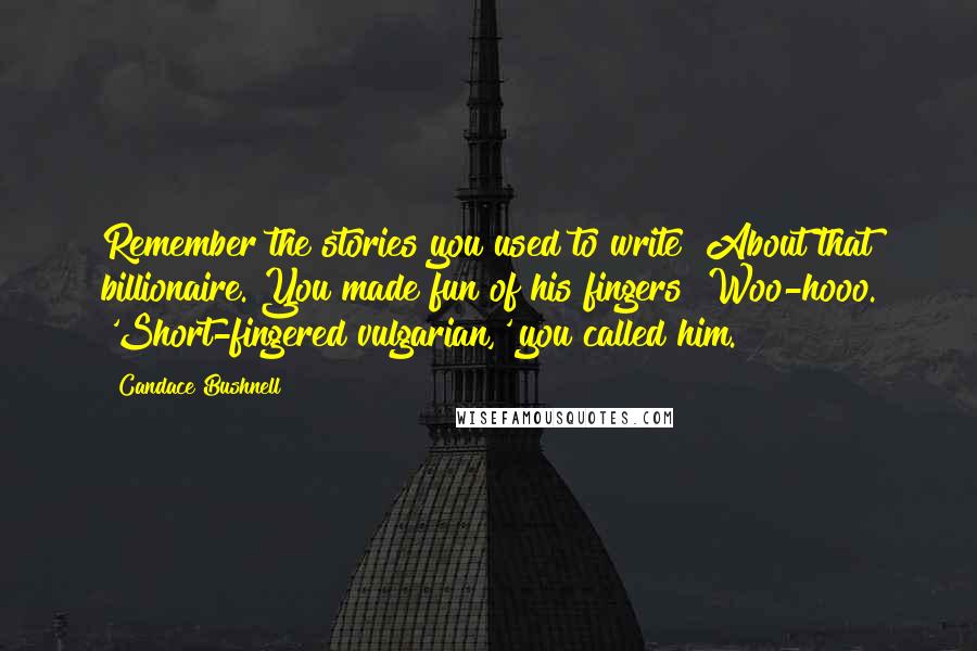 Candace Bushnell Quotes: Remember the stories you used to write? About that billionaire. You made fun of his fingers! Woo-hooo. 'Short-fingered vulgarian,' you called him.