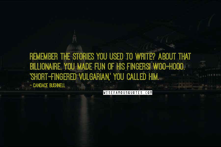 Candace Bushnell Quotes: Remember the stories you used to write? About that billionaire. You made fun of his fingers! Woo-hooo. 'Short-fingered vulgarian,' you called him.