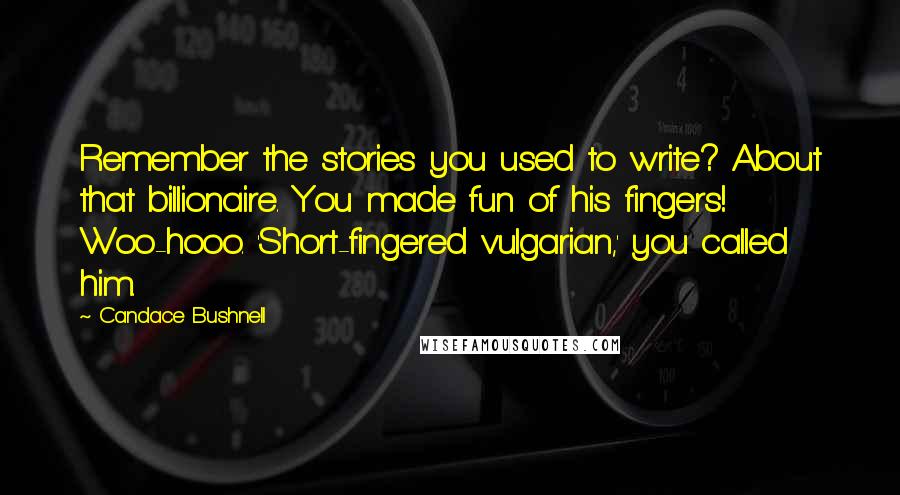 Candace Bushnell Quotes: Remember the stories you used to write? About that billionaire. You made fun of his fingers! Woo-hooo. 'Short-fingered vulgarian,' you called him.