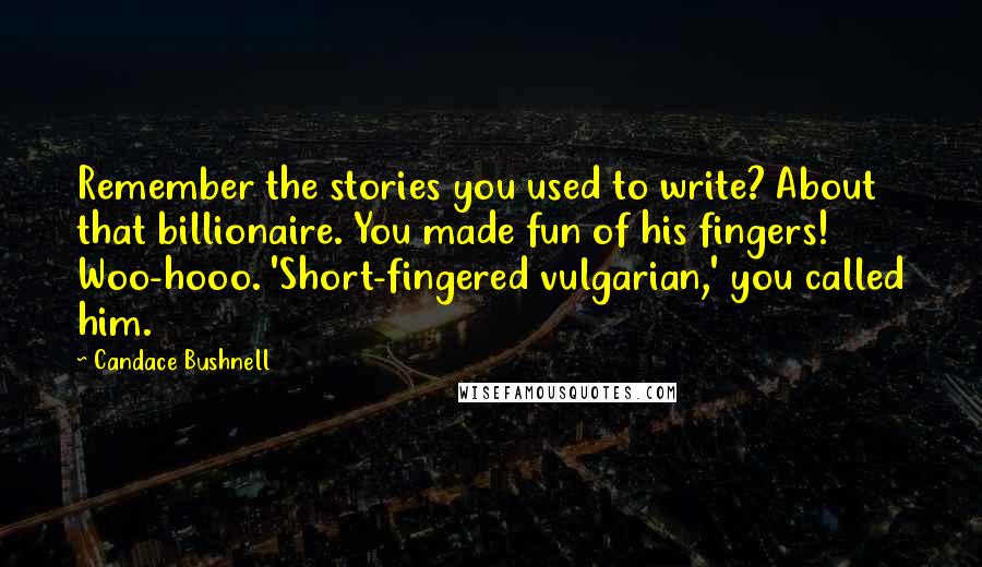 Candace Bushnell Quotes: Remember the stories you used to write? About that billionaire. You made fun of his fingers! Woo-hooo. 'Short-fingered vulgarian,' you called him.
