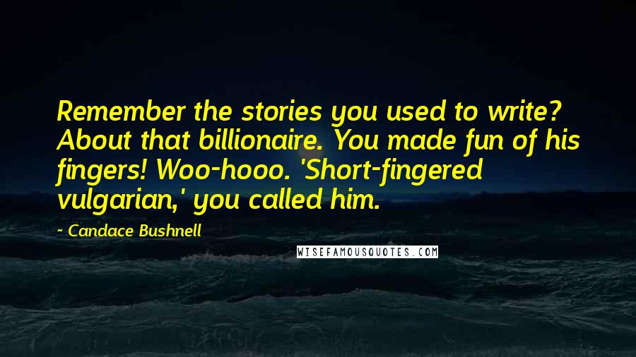 Candace Bushnell Quotes: Remember the stories you used to write? About that billionaire. You made fun of his fingers! Woo-hooo. 'Short-fingered vulgarian,' you called him.