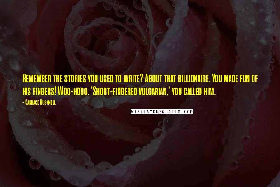 Candace Bushnell Quotes: Remember the stories you used to write? About that billionaire. You made fun of his fingers! Woo-hooo. 'Short-fingered vulgarian,' you called him.
