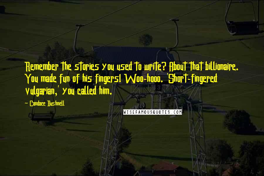 Candace Bushnell Quotes: Remember the stories you used to write? About that billionaire. You made fun of his fingers! Woo-hooo. 'Short-fingered vulgarian,' you called him.