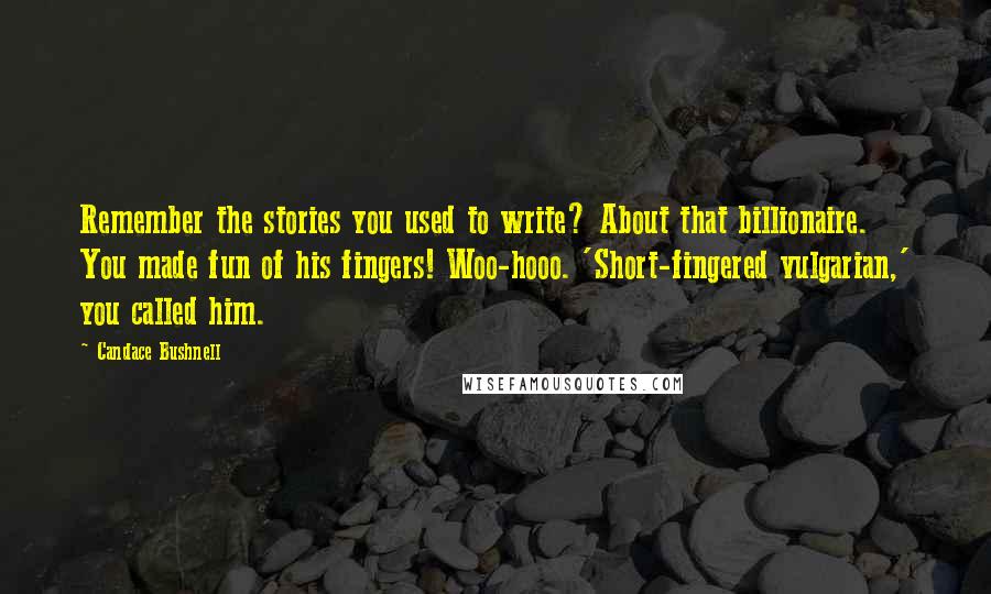 Candace Bushnell Quotes: Remember the stories you used to write? About that billionaire. You made fun of his fingers! Woo-hooo. 'Short-fingered vulgarian,' you called him.