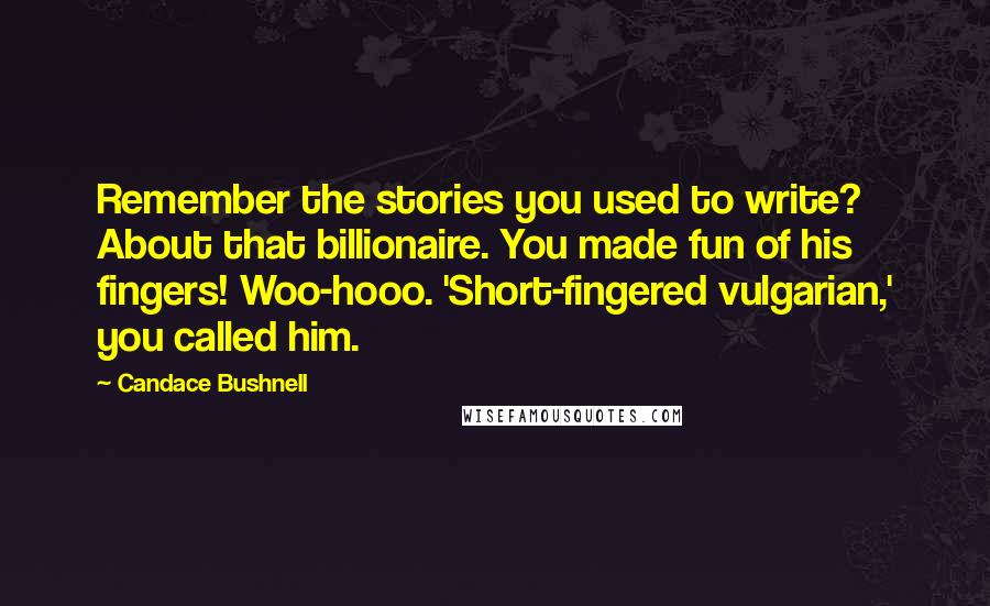 Candace Bushnell Quotes: Remember the stories you used to write? About that billionaire. You made fun of his fingers! Woo-hooo. 'Short-fingered vulgarian,' you called him.