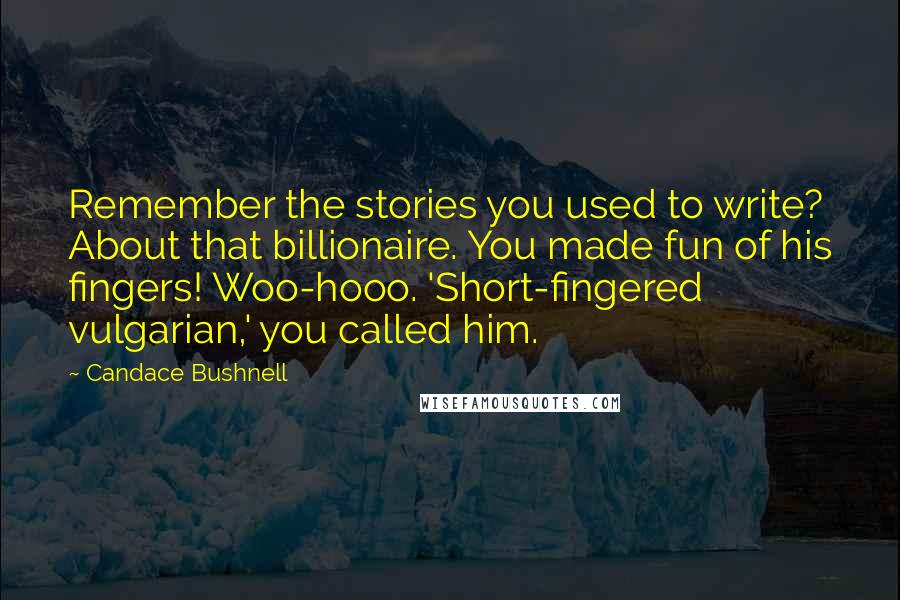 Candace Bushnell Quotes: Remember the stories you used to write? About that billionaire. You made fun of his fingers! Woo-hooo. 'Short-fingered vulgarian,' you called him.