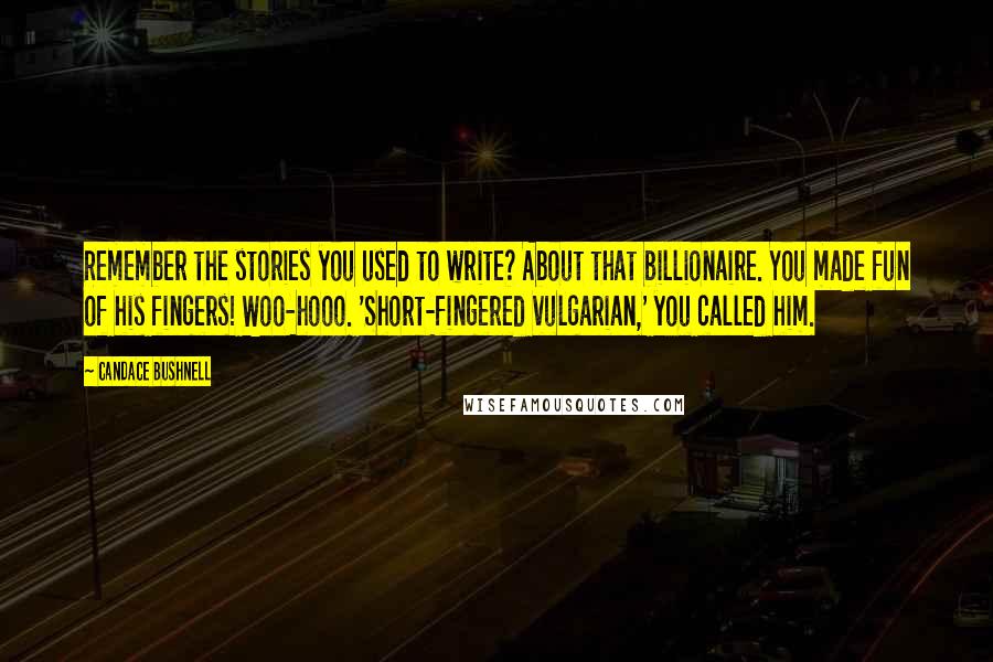 Candace Bushnell Quotes: Remember the stories you used to write? About that billionaire. You made fun of his fingers! Woo-hooo. 'Short-fingered vulgarian,' you called him.