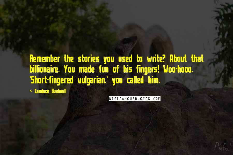 Candace Bushnell Quotes: Remember the stories you used to write? About that billionaire. You made fun of his fingers! Woo-hooo. 'Short-fingered vulgarian,' you called him.