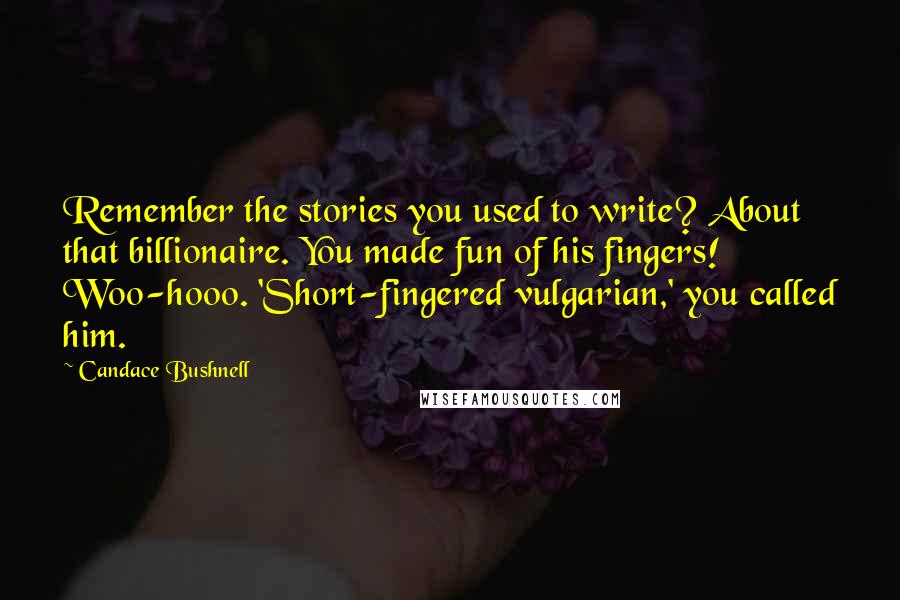 Candace Bushnell Quotes: Remember the stories you used to write? About that billionaire. You made fun of his fingers! Woo-hooo. 'Short-fingered vulgarian,' you called him.