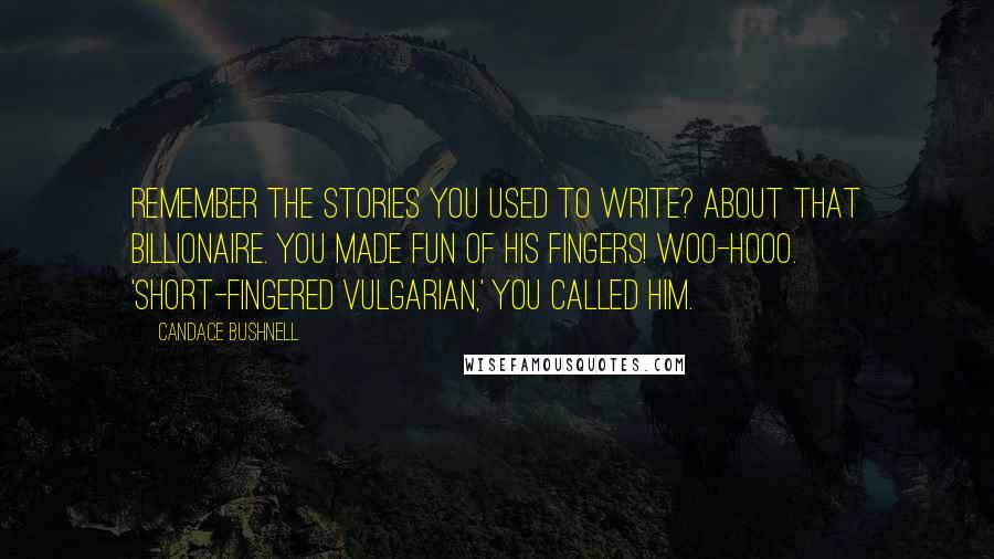 Candace Bushnell Quotes: Remember the stories you used to write? About that billionaire. You made fun of his fingers! Woo-hooo. 'Short-fingered vulgarian,' you called him.