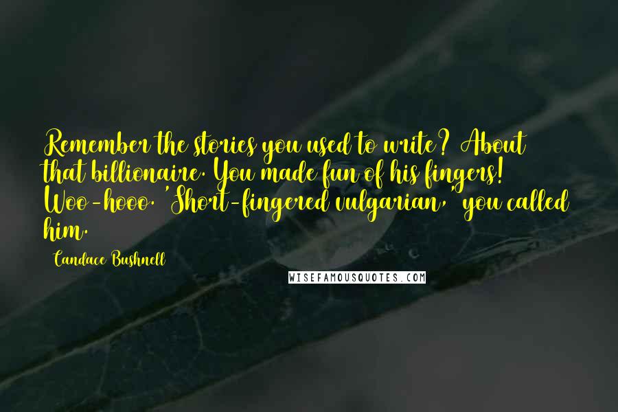 Candace Bushnell Quotes: Remember the stories you used to write? About that billionaire. You made fun of his fingers! Woo-hooo. 'Short-fingered vulgarian,' you called him.