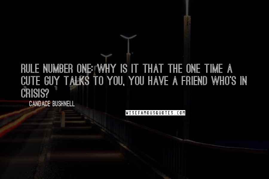 Candace Bushnell Quotes: Rule number one: Why is it that the one time a cute guy talks to you, you have a friend who's in crisis?