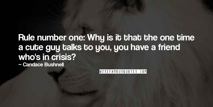 Candace Bushnell Quotes: Rule number one: Why is it that the one time a cute guy talks to you, you have a friend who's in crisis?