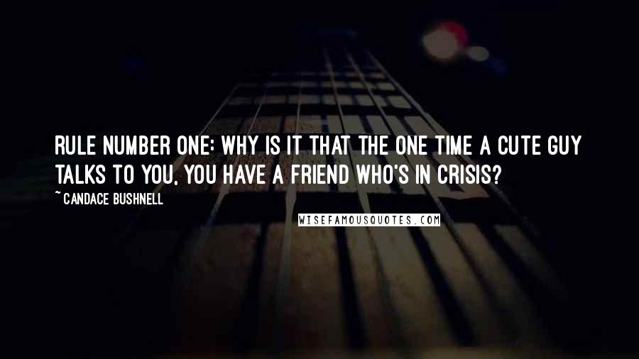 Candace Bushnell Quotes: Rule number one: Why is it that the one time a cute guy talks to you, you have a friend who's in crisis?