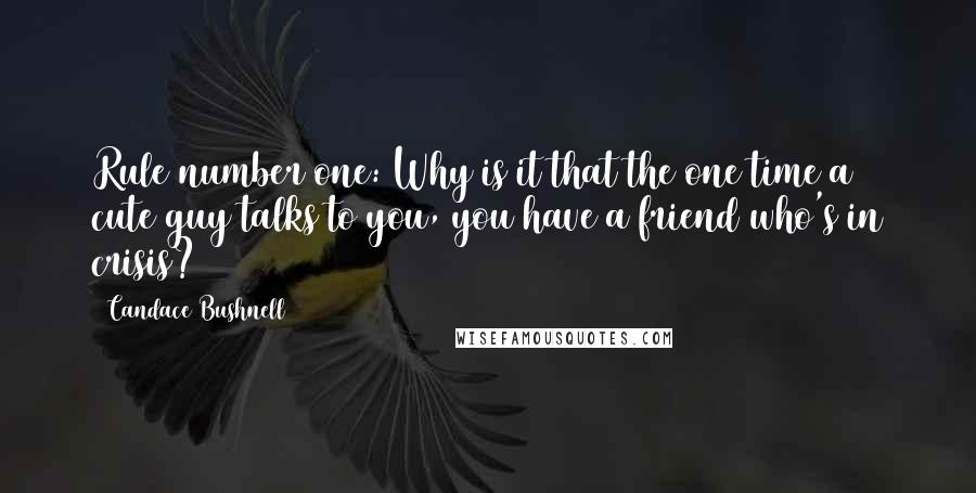 Candace Bushnell Quotes: Rule number one: Why is it that the one time a cute guy talks to you, you have a friend who's in crisis?