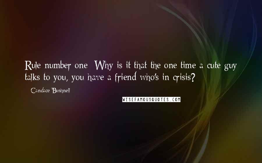 Candace Bushnell Quotes: Rule number one: Why is it that the one time a cute guy talks to you, you have a friend who's in crisis?