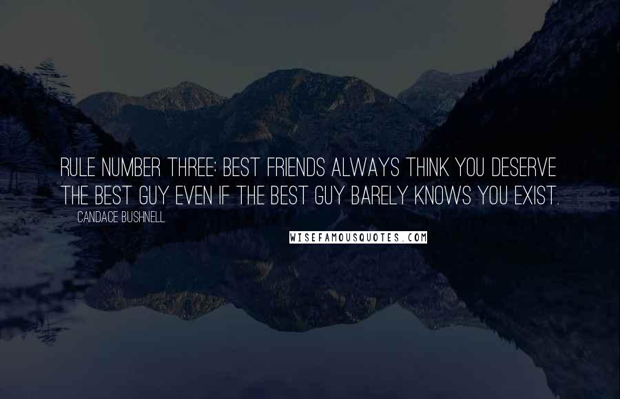 Candace Bushnell Quotes: Rule number three: Best friends always think you deserve the best guy even if the best guy barely knows you exist.