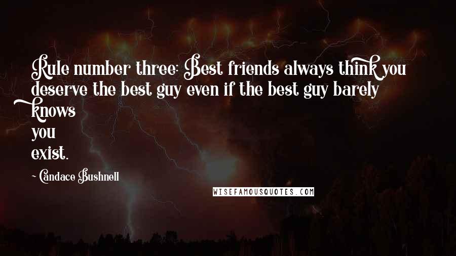 Candace Bushnell Quotes: Rule number three: Best friends always think you deserve the best guy even if the best guy barely knows you exist.