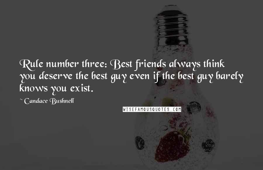 Candace Bushnell Quotes: Rule number three: Best friends always think you deserve the best guy even if the best guy barely knows you exist.