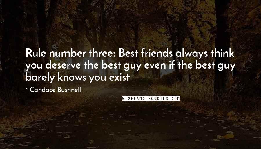 Candace Bushnell Quotes: Rule number three: Best friends always think you deserve the best guy even if the best guy barely knows you exist.