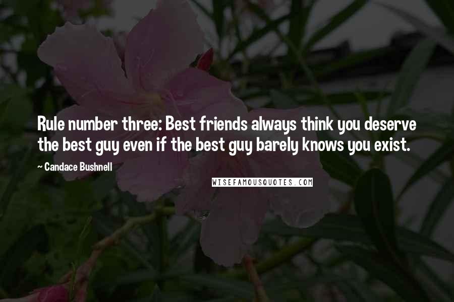 Candace Bushnell Quotes: Rule number three: Best friends always think you deserve the best guy even if the best guy barely knows you exist.