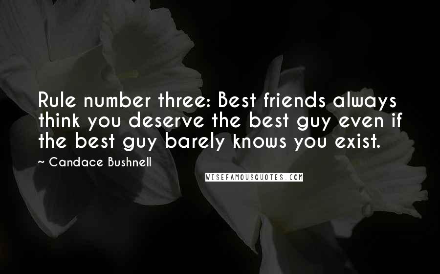 Candace Bushnell Quotes: Rule number three: Best friends always think you deserve the best guy even if the best guy barely knows you exist.