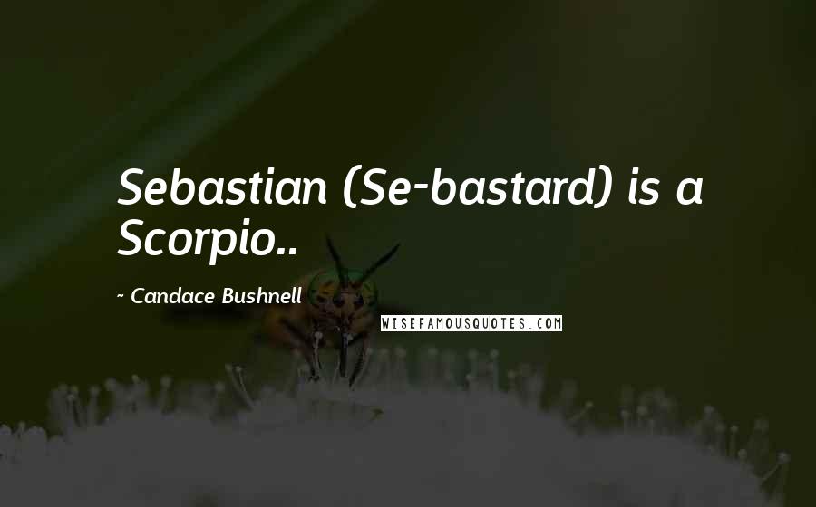 Candace Bushnell Quotes: Sebastian (Se-bastard) is a Scorpio..