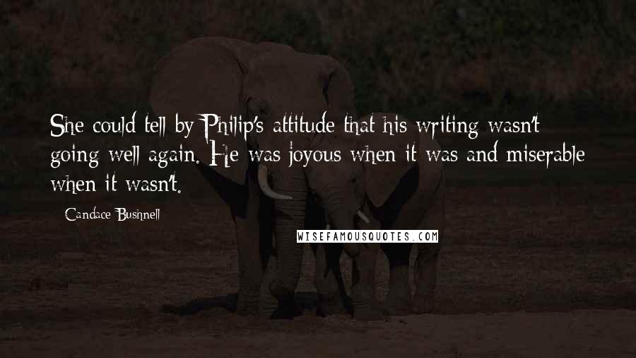 Candace Bushnell Quotes: She could tell by Philip's attitude that his writing wasn't going well again. He was joyous when it was and miserable when it wasn't.