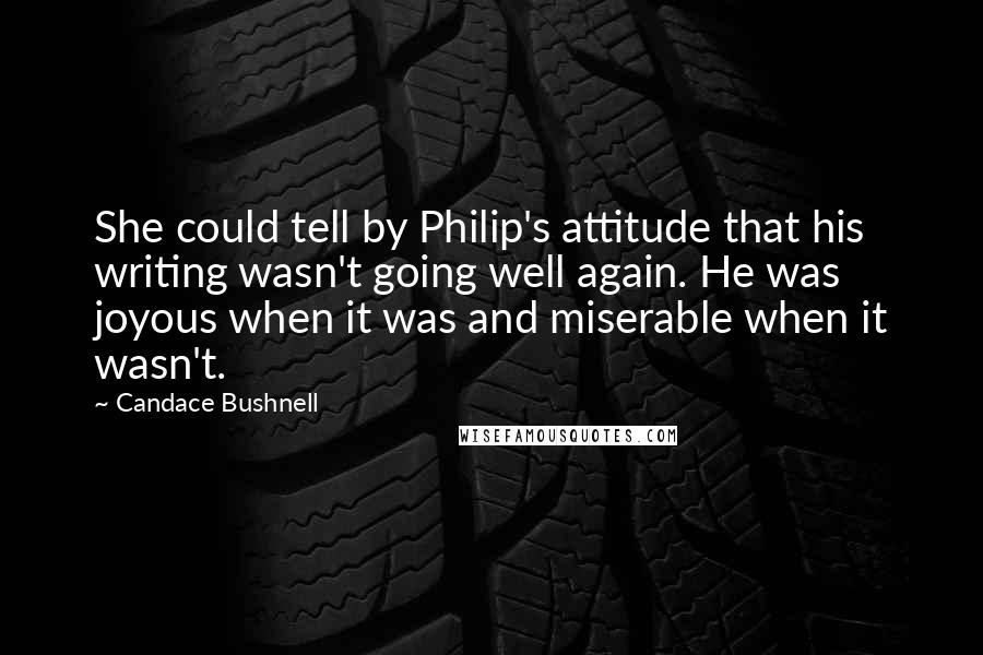 Candace Bushnell Quotes: She could tell by Philip's attitude that his writing wasn't going well again. He was joyous when it was and miserable when it wasn't.