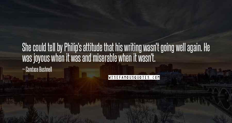Candace Bushnell Quotes: She could tell by Philip's attitude that his writing wasn't going well again. He was joyous when it was and miserable when it wasn't.