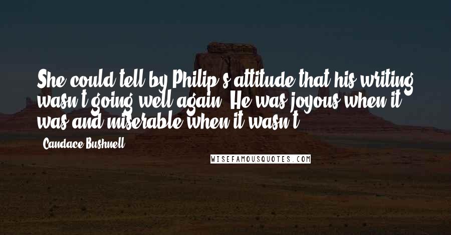 Candace Bushnell Quotes: She could tell by Philip's attitude that his writing wasn't going well again. He was joyous when it was and miserable when it wasn't.