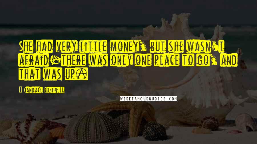 Candace Bushnell Quotes: She had very little money, but she wasn't afraid-there was only one place to go, and that was up.