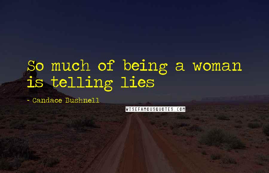 Candace Bushnell Quotes: So much of being a woman is telling lies