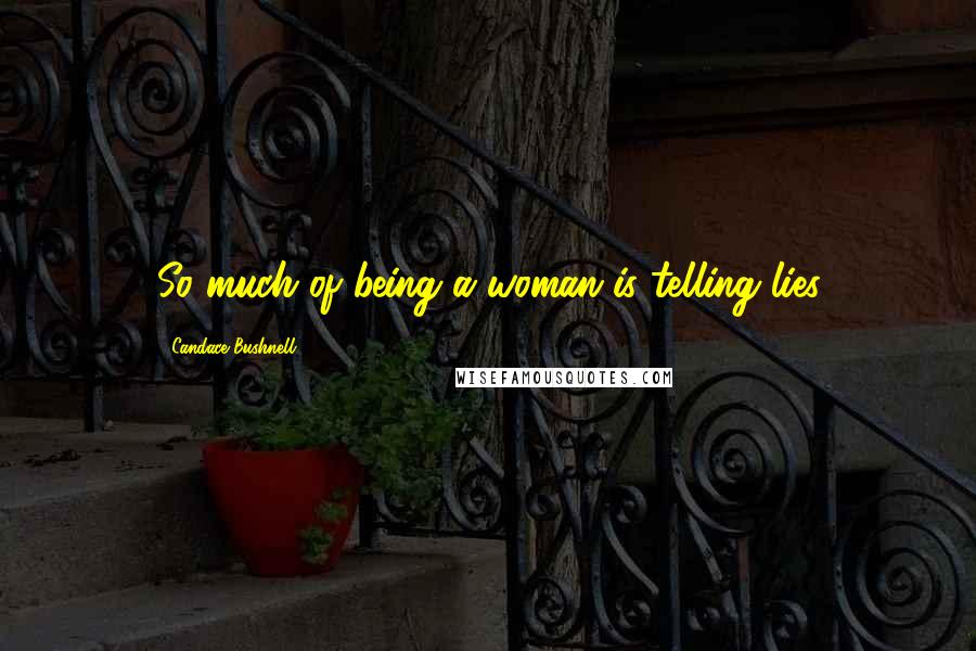 Candace Bushnell Quotes: So much of being a woman is telling lies