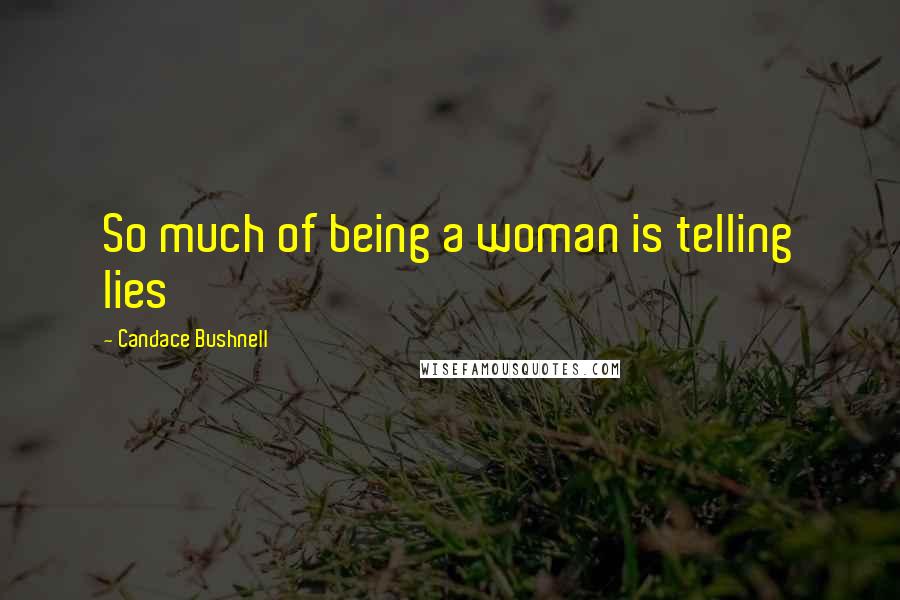 Candace Bushnell Quotes: So much of being a woman is telling lies