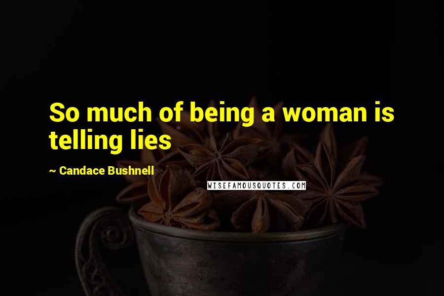 Candace Bushnell Quotes: So much of being a woman is telling lies