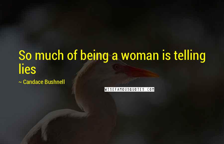 Candace Bushnell Quotes: So much of being a woman is telling lies